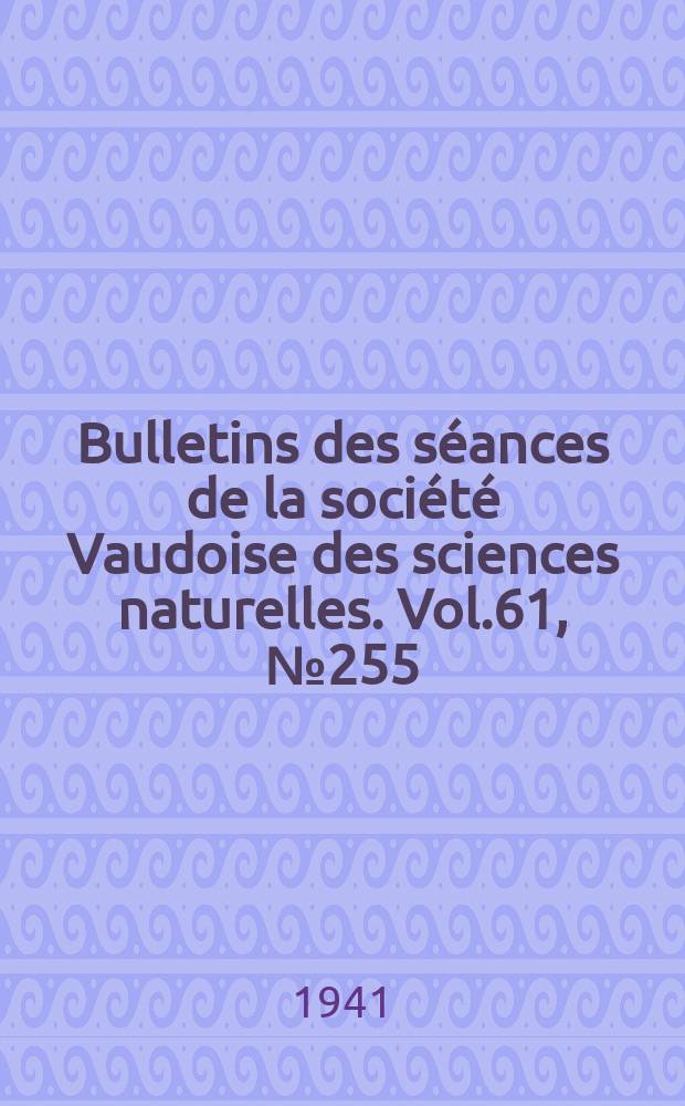 Bulletins des séances de la société Vaudoise des sciences naturelles. Vol.61, №255