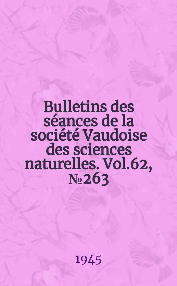 Bulletins des s&eacute;ances de la soci&eacute;t&eacute; Vaudoise des sciences naturelles. Vol.62, №263