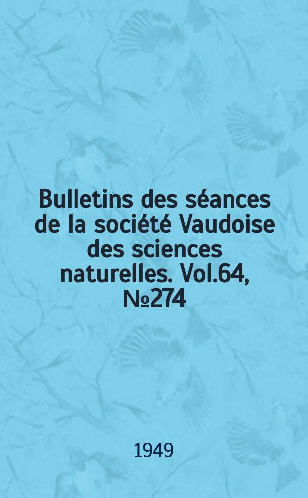 Bulletins des s&eacute;ances de la soci&eacute;t&eacute; Vaudoise des sciences naturelles. Vol.64, №274