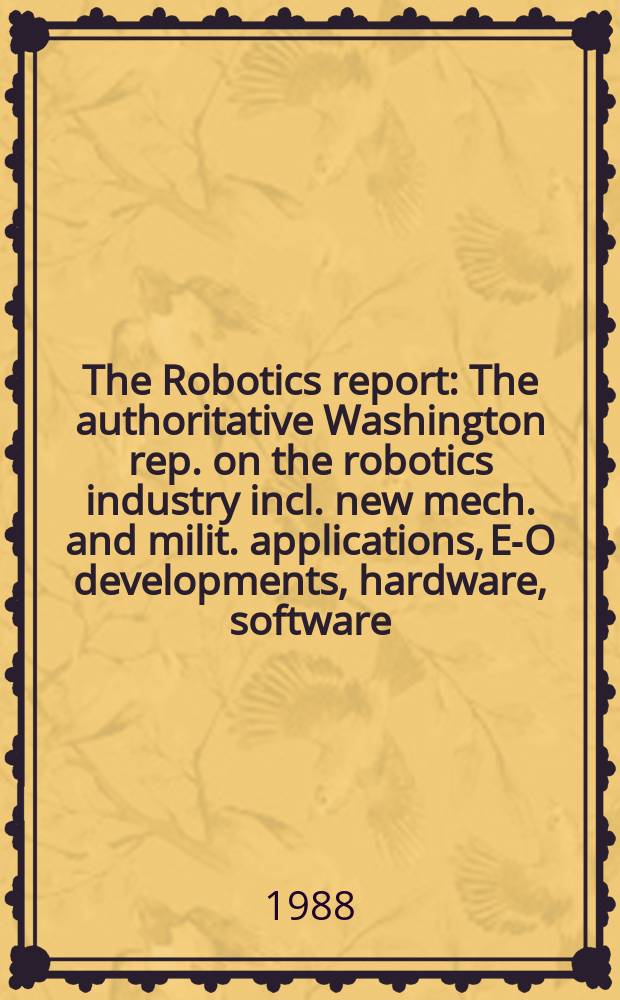 The Robotics report : The authoritative Washington rep. on the robotics industry incl. new mech. and milit. applications, E-O developments, hardware, software, research, development and spec. marketing opportunities