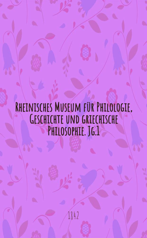 Rheinisches Museum für Philologie, Geschichte und griechische Philosophie. Jg.1