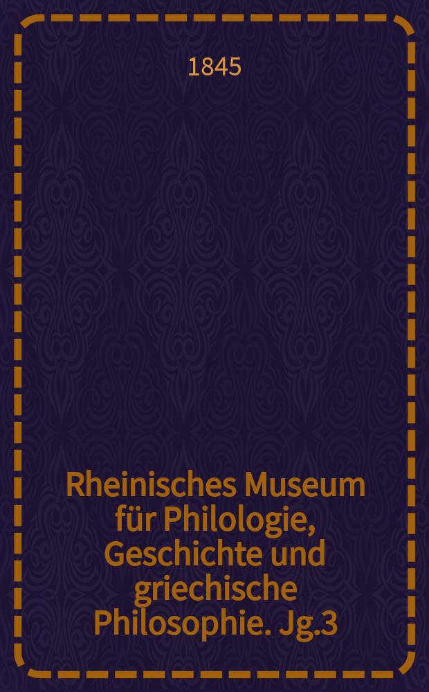 Rheinisches Museum für Philologie, Geschichte und griechische Philosophie. Jg.3