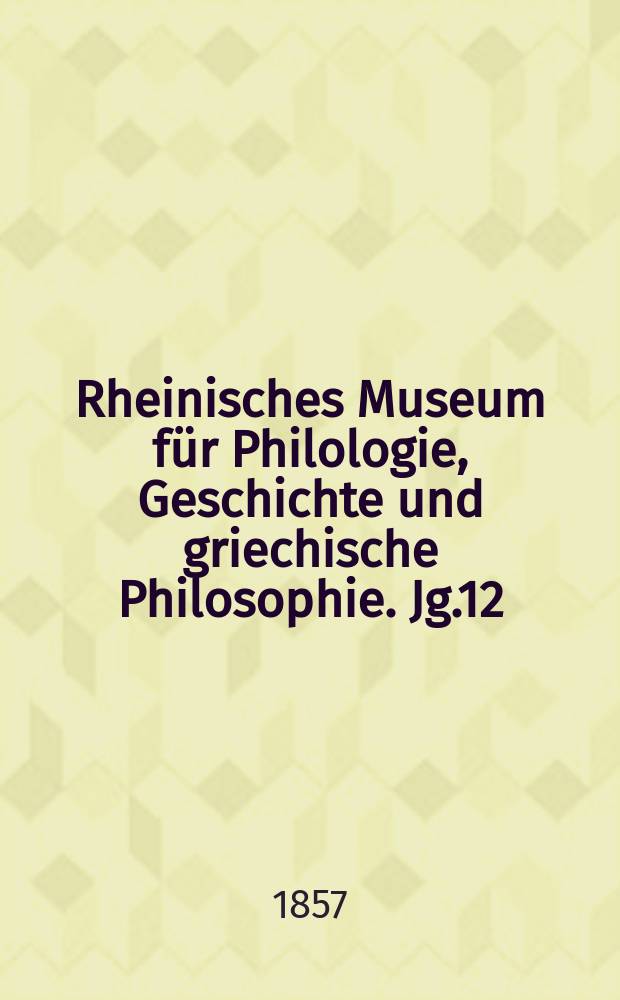 Rheinisches Museum für Philologie, Geschichte und griechische Philosophie. Jg.12