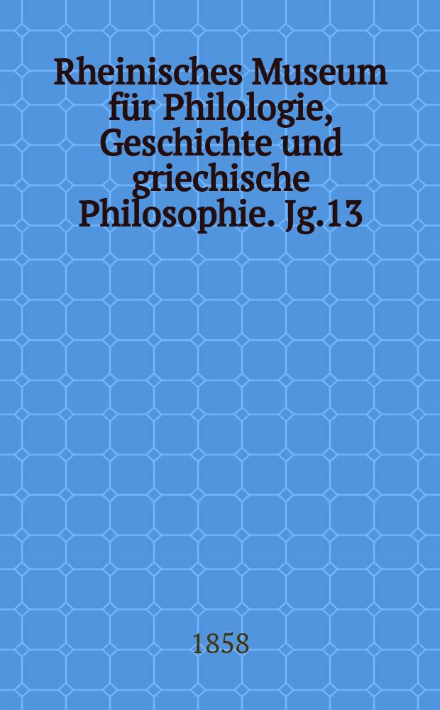 Rheinisches Museum für Philologie, Geschichte und griechische Philosophie. Jg.13