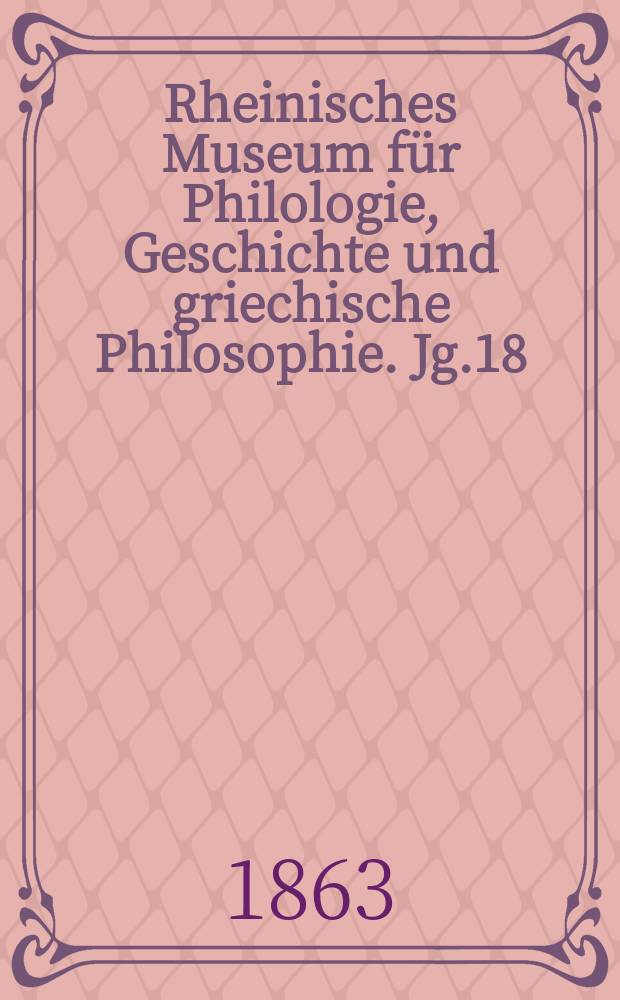 Rheinisches Museum für Philologie, Geschichte und griechische Philosophie. Jg.18