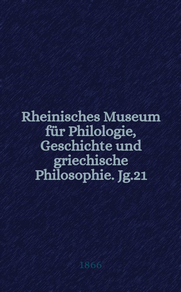 Rheinisches Museum für Philologie, Geschichte und griechische Philosophie. Jg.21