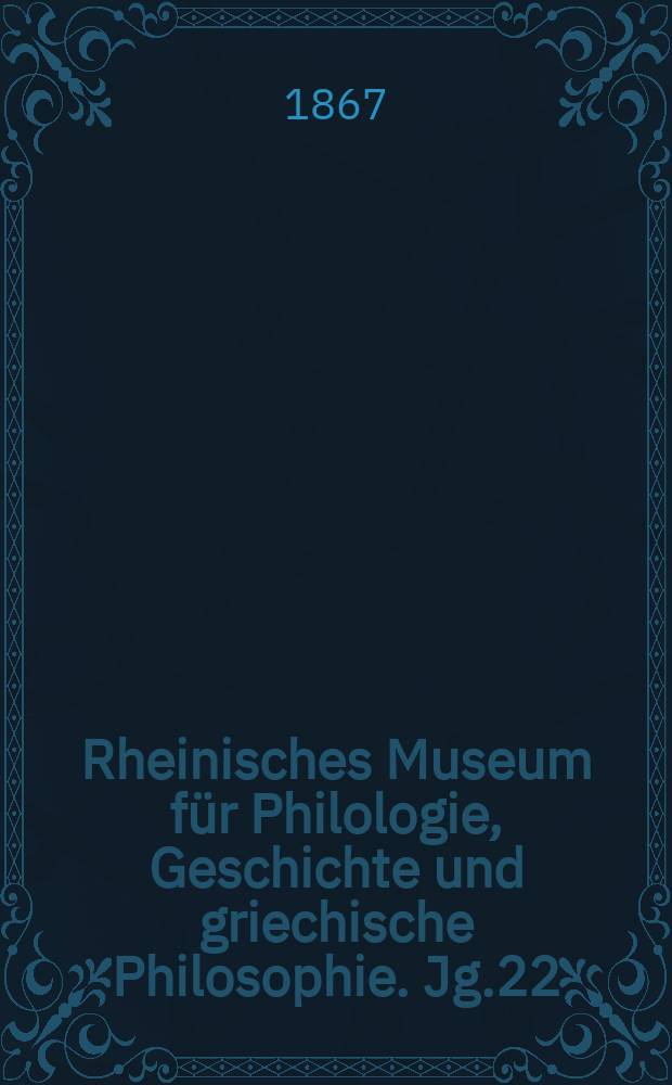 Rheinisches Museum für Philologie, Geschichte und griechische Philosophie. Jg.22