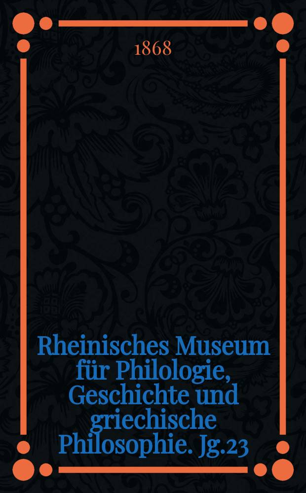 Rheinisches Museum für Philologie, Geschichte und griechische Philosophie. Jg.23