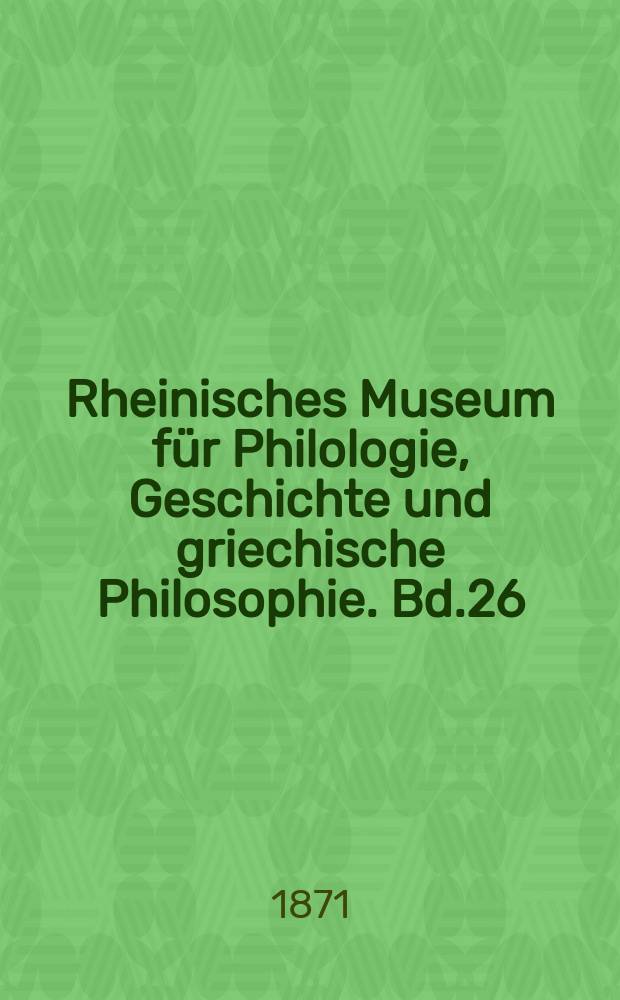 Rheinisches Museum für Philologie, Geschichte und griechische Philosophie. Bd.26