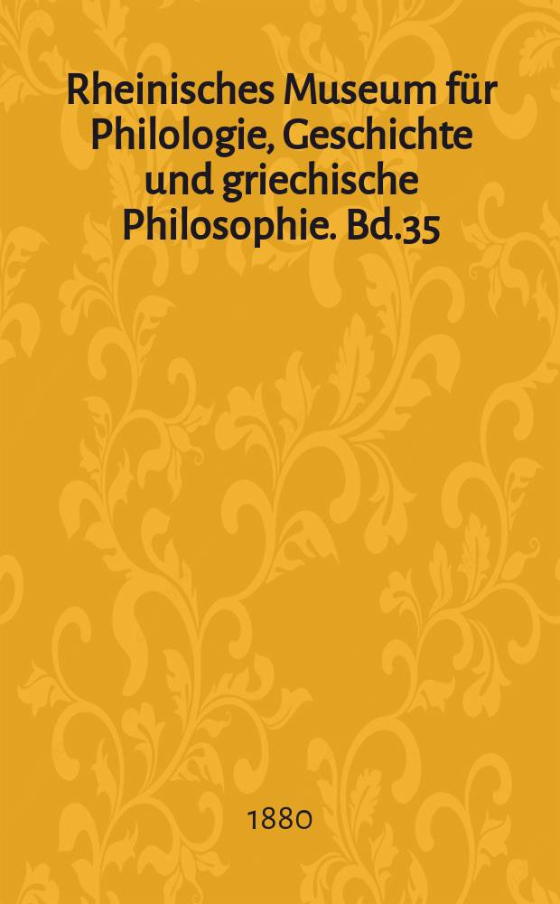 Rheinisches Museum für Philologie, Geschichte und griechische Philosophie. Bd.35