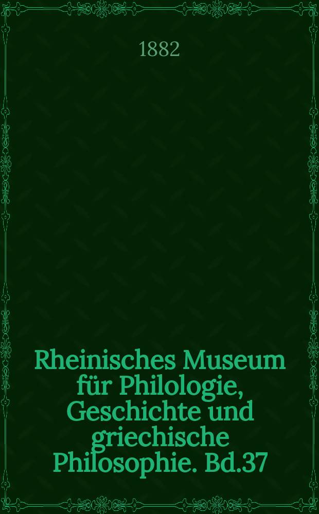 Rheinisches Museum für Philologie, Geschichte und griechische Philosophie. Bd.37