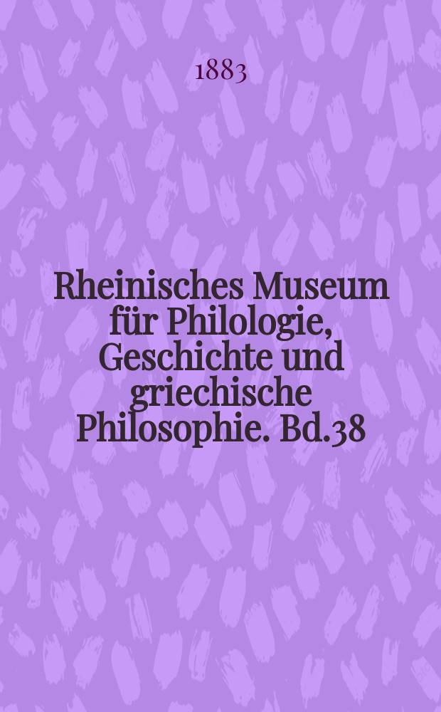 Rheinisches Museum für Philologie, Geschichte und griechische Philosophie. Bd.38
