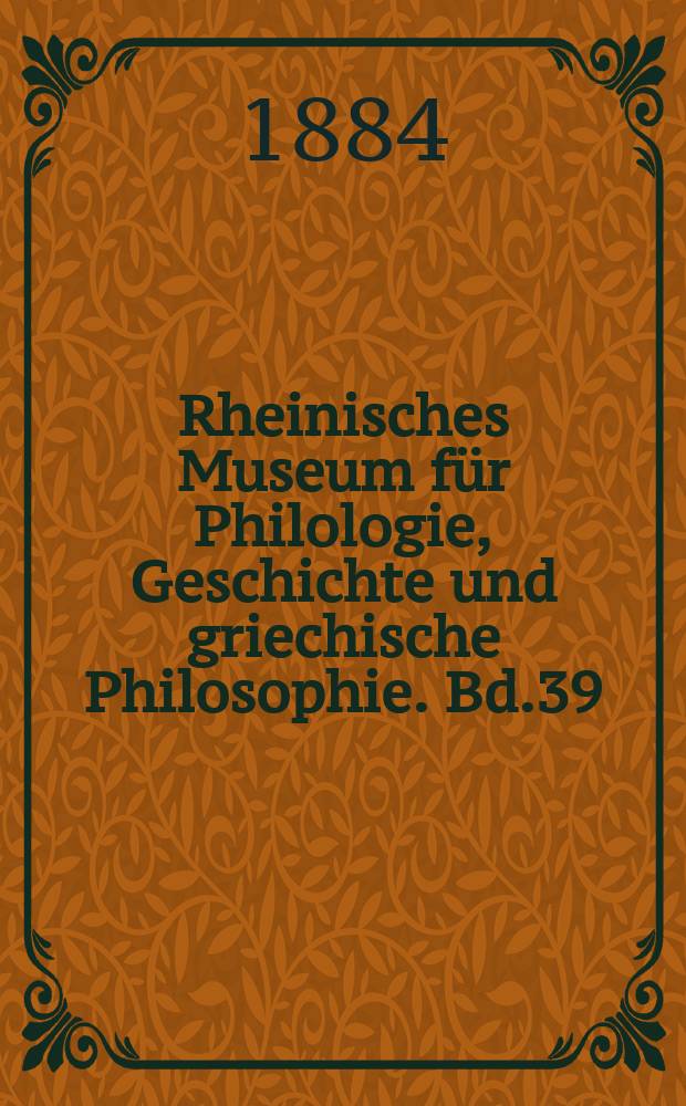 Rheinisches Museum für Philologie, Geschichte und griechische Philosophie. Bd.39