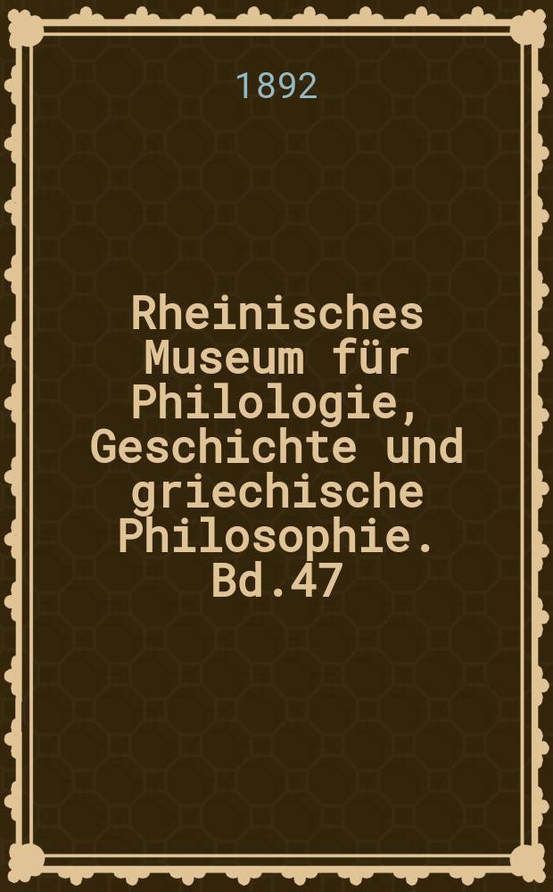 Rheinisches Museum für Philologie, Geschichte und griechische Philosophie. Bd.47