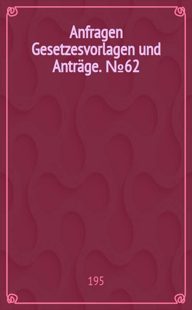 Anfragen Gesetzesvorlagen und Anträge. №62