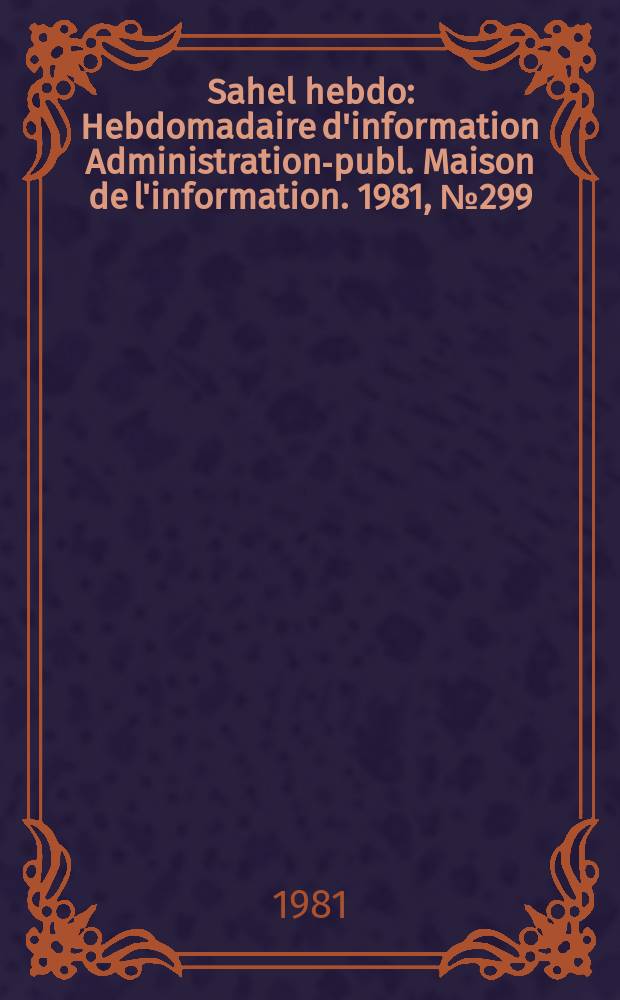 Sahel hebdo : Hebdomadaire d'information Administration-publ. Maison de l'information. 1981, №299