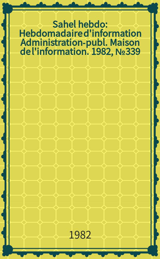 Sahel hebdo : Hebdomadaire d'information Administration-publ. Maison de l'information. 1982, №339