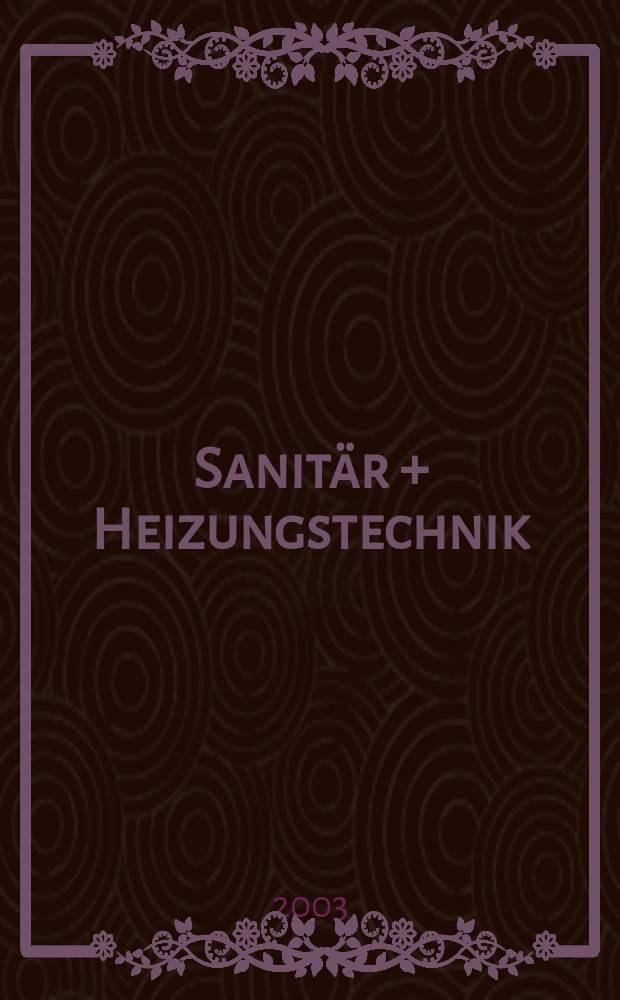 Sanit&auml;r + Heizungstechnik : Monatsschrift f&uuml;r neuzeitliche Sanit&auml;reinrichtungen, Heizungs-, L&uuml;ftungs-, Klimatechnik, &ouml;l- und Gasfeuerung, Gas- und Wasserversorgung Entw&auml;sserung, Heil-, Hallen- und Freib&auml;derbau. Jg.68 2003, H.10