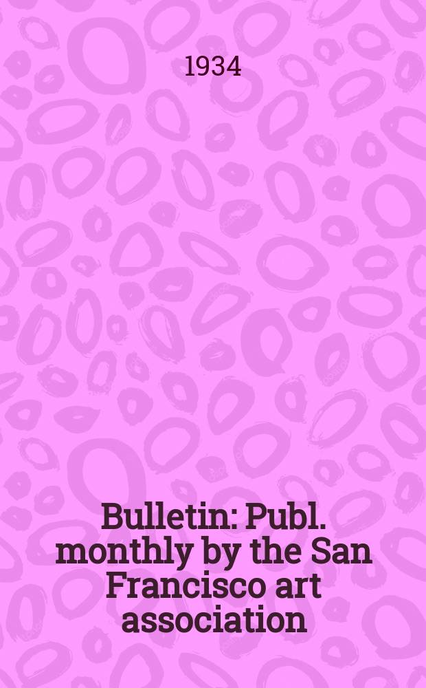 Bulletin : Publ. monthly by the San Francisco art association