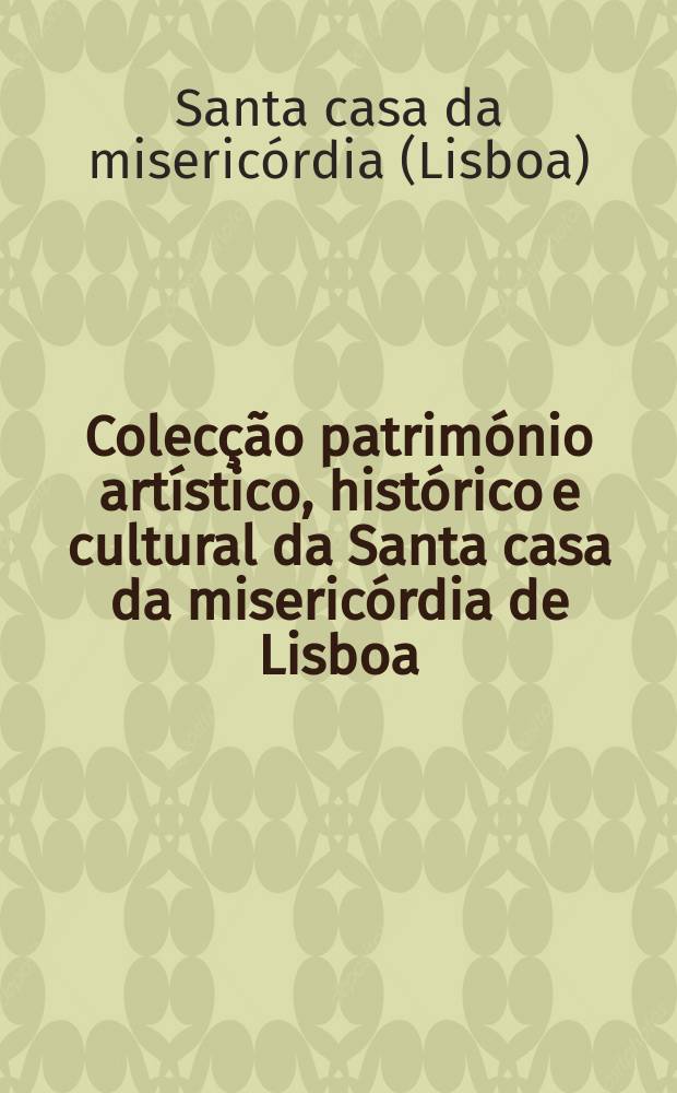 Colecção património artístico , histórico e cultural da Santa casa da misericórdia de Lisboa