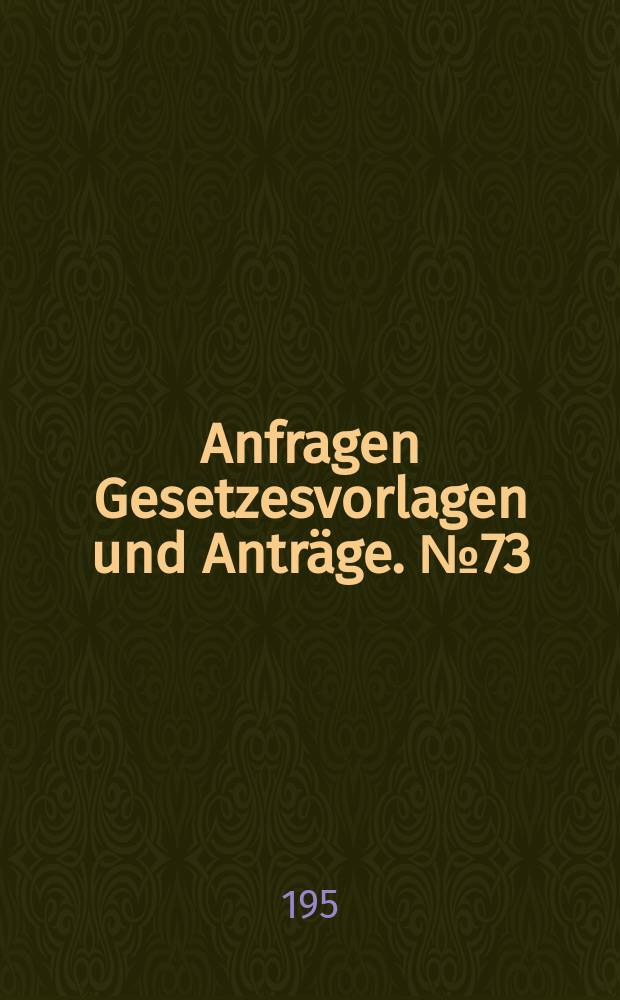 Anfragen Gesetzesvorlagen und Anträge. №73