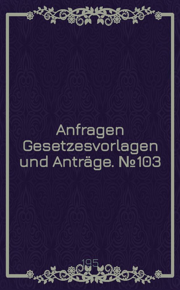 Anfragen Gesetzesvorlagen und Anträge. №103