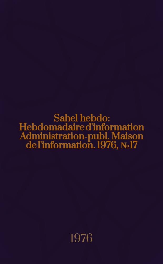 Sahel hebdo : Hebdomadaire d'information Administration-publ. Maison de l'information. 1976, №17