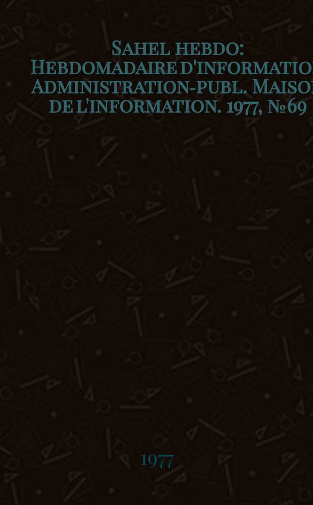 Sahel hebdo : Hebdomadaire d'information Administration-publ. Maison de l'information. 1977, №69
