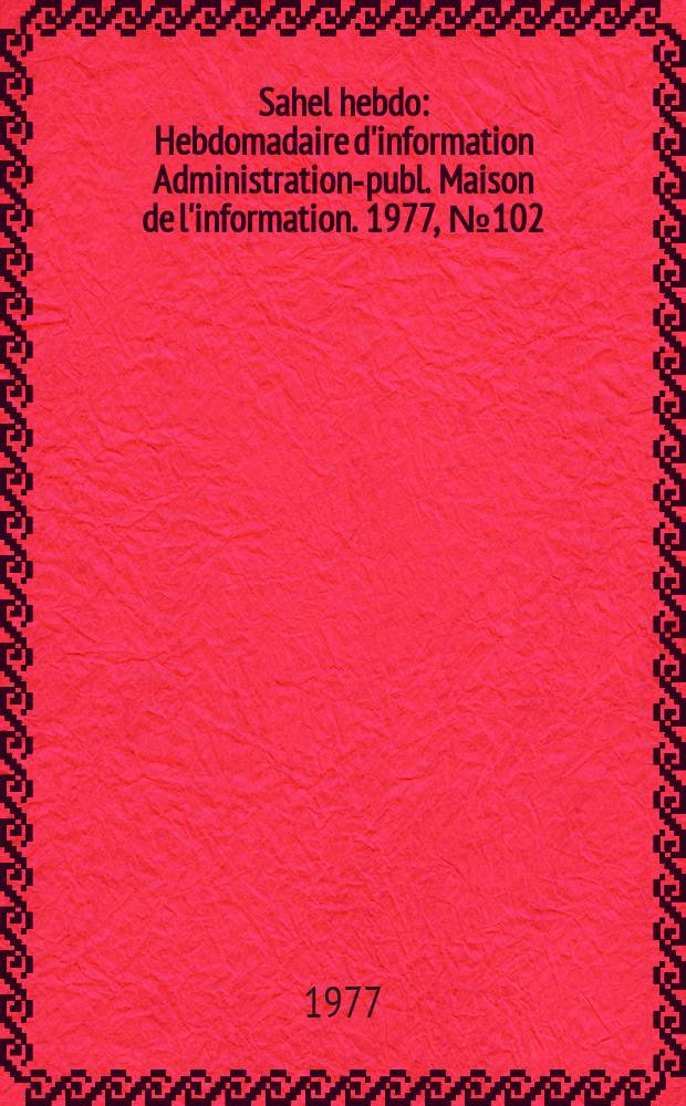 Sahel hebdo : Hebdomadaire d'information Administration-publ. Maison de l'information. 1977, №102
