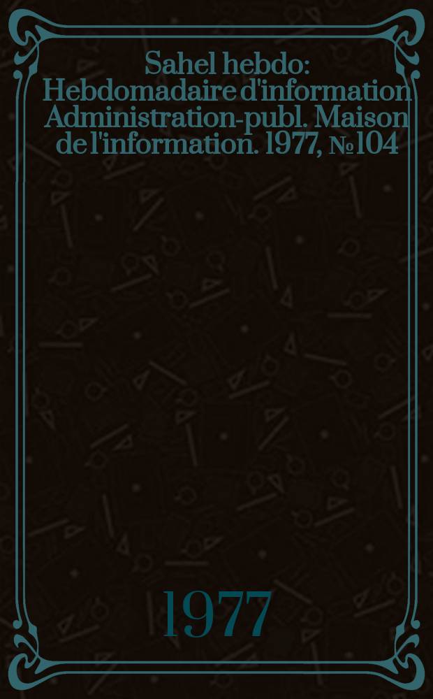Sahel hebdo : Hebdomadaire d'information Administration-publ. Maison de l'information. 1977, №104