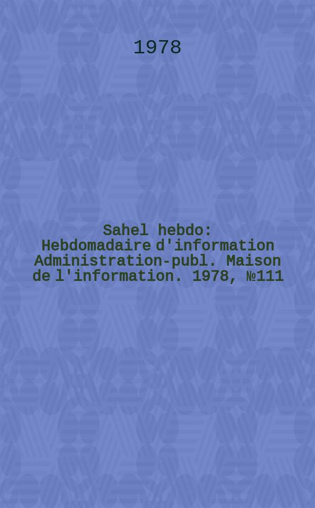 Sahel hebdo : Hebdomadaire d'information Administration-publ. Maison de l'information. 1978, №111