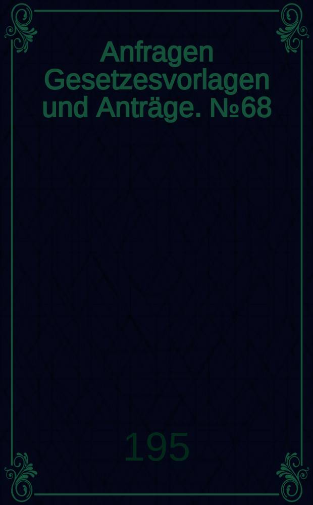 Anfragen Gesetzesvorlagen und Anträge. №68