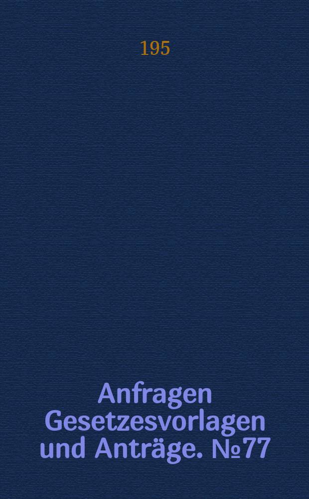 Anfragen Gesetzesvorlagen und Anträge. №77