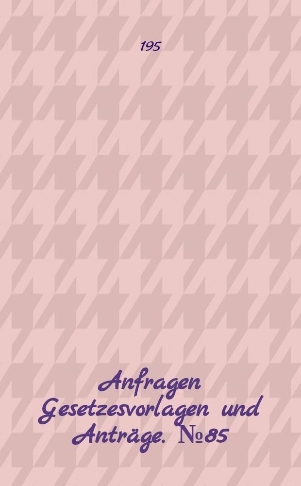 Anfragen Gesetzesvorlagen und Anträge. №85