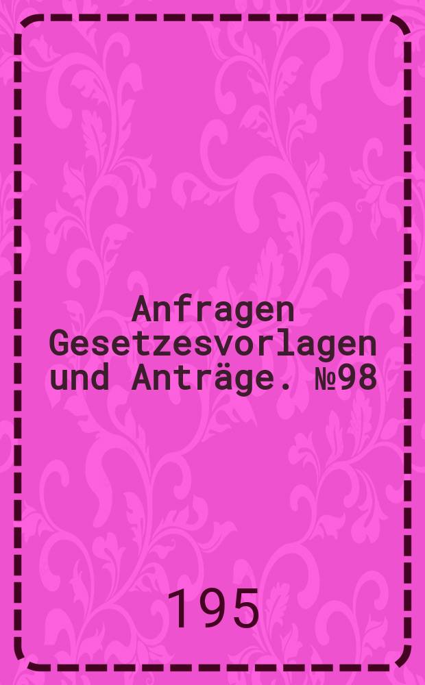 Anfragen Gesetzesvorlagen und Anträge. №98