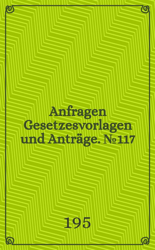 Anfragen Gesetzesvorlagen und Anträge. №117
