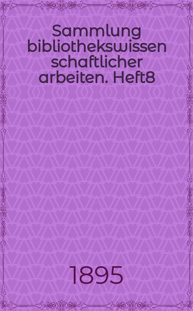 Sammlung bibliothekswissen schaftlicher arbeiten. Heft8 : Beiträge zur Theorie und Praxis des Buch-und Bibliothekswesers