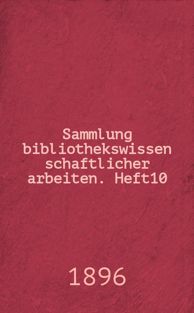 Sammlung bibliothekswissen schaftlicher arbeiten. Heft10 : Beiträge zur Kenntnis des Schrift-, Buch- und Bibliothekswesens