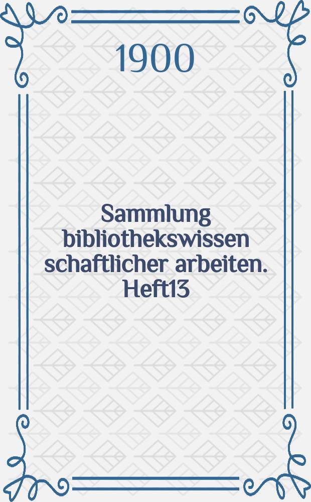 Sammlung bibliothekswissen schaftlicher arbeiten. Heft13 : Beiträge zur Kenntnis des Schrift-, Buch- und Bibliothekswesens