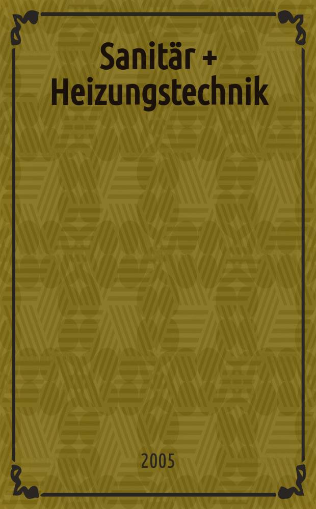 Sanitär + Heizungstechnik : Monatsschrift für neuzeitliche Sanitäreinrichtungen, Heizungs-, Lüftungs-, Klimatechnik, öl- und Gasfeuerung, Gas- und Wasserversorgung Entwässerung, Heil-, Hallen- und Freibäderbau. Jg.70 2005, H.1