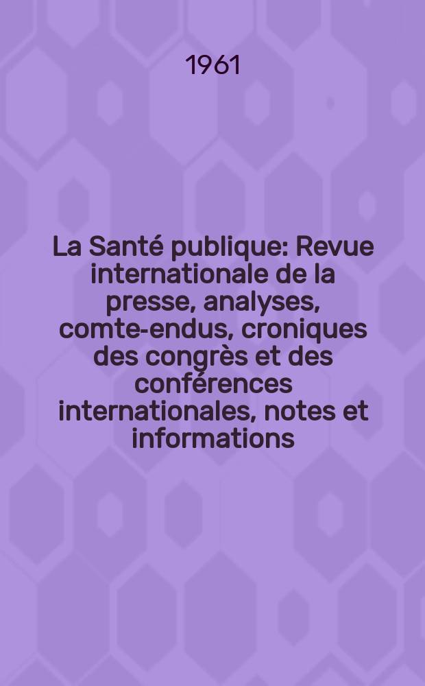 La Santé publique : Revue internationale de la presse, analyses, comte -rendus, croniques des congrès et des conférences internationales, notes et informations