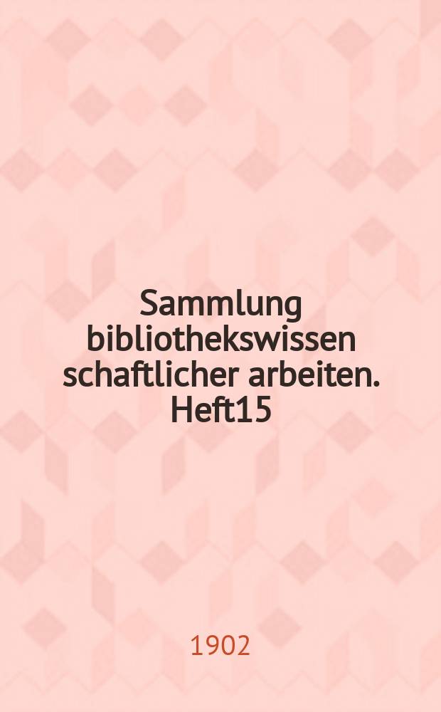 Sammlung bibliothekswissen schaftlicher arbeiten. Heft15 : Beiträge zur Kenntnis des Schrift-, Buch- und Bibliothekswesens
