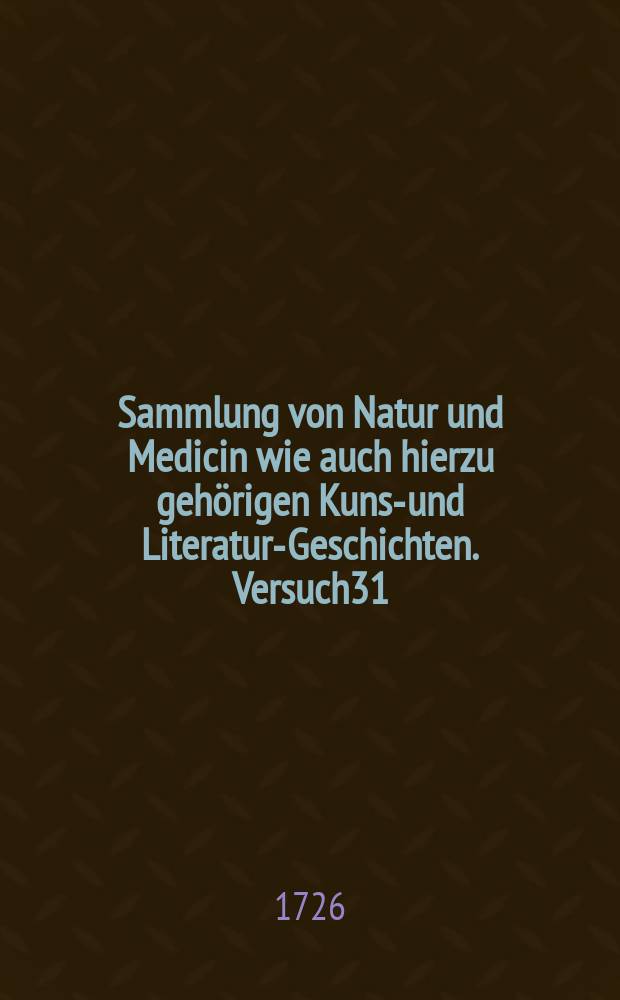 Sammlung von Natur und Medicin wie auch hierzu gehörigen Kunst- und Literatur-Geschichten. Versuch31 : Winter Quartal 1725