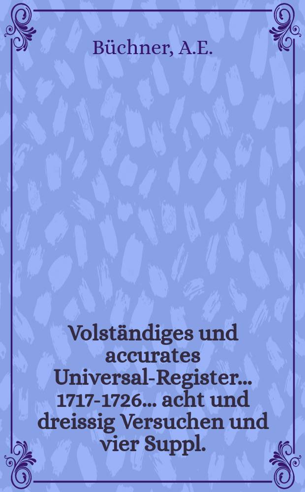 Volständiges und accurates Universal-Register... 1717-1726... acht und dreissig Versuchen und vier Suppl.