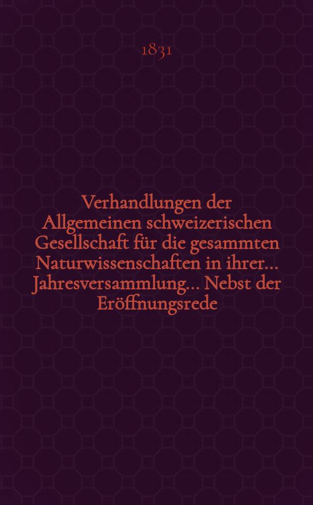 Verhandlungen der Allgemeinen schweizerischen Gesellschaft für die gesammten Naturwissenschaften in ihrer ... Jahresversammlung ... Nebst der Eröffnungsrede ... 16 : Jahresversammlung zu St. Gallen den 26-27-28 Juli 1830