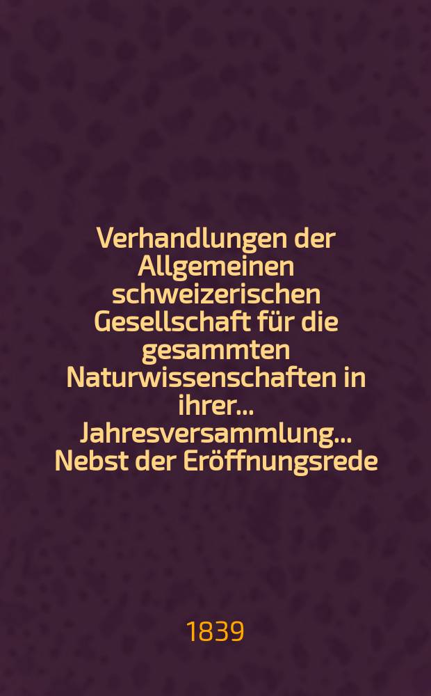 Verhandlungen der Allgemeinen schweizerischen Gesellschaft f&uuml;r die gesammten Naturwissenschaften in ihrer ... Jahresversammlung ... Nebst der Er&ouml;ffnungsrede ... 24 : Versammlung zu Bern den 5-6-7 August 1839