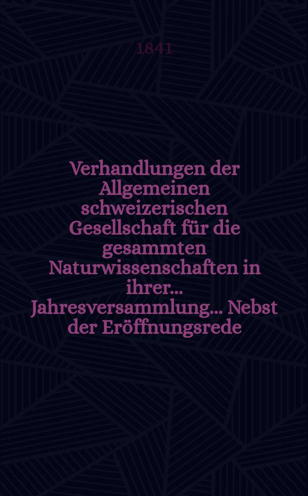Verhandlungen der Allgemeinen schweizerischen Gesellschaft für die gesammten Naturwissenschaften in ihrer ... Jahresversammlung ... Nebst der Eröffnungsrede ... 25 : Session, assemblée à Fribourg (en Suisse) les 24-25-26 août 1840