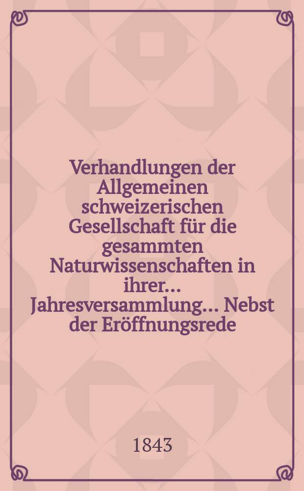 Verhandlungen der Allgemeinen schweizerischen Gesellschaft für die gesammten Naturwissenschaften in ihrer ... Jahresversammlung ... Nebst der Eröffnungsrede ... 28 : Session réunie à Lausanne les 24-25-26 Juillet 1843