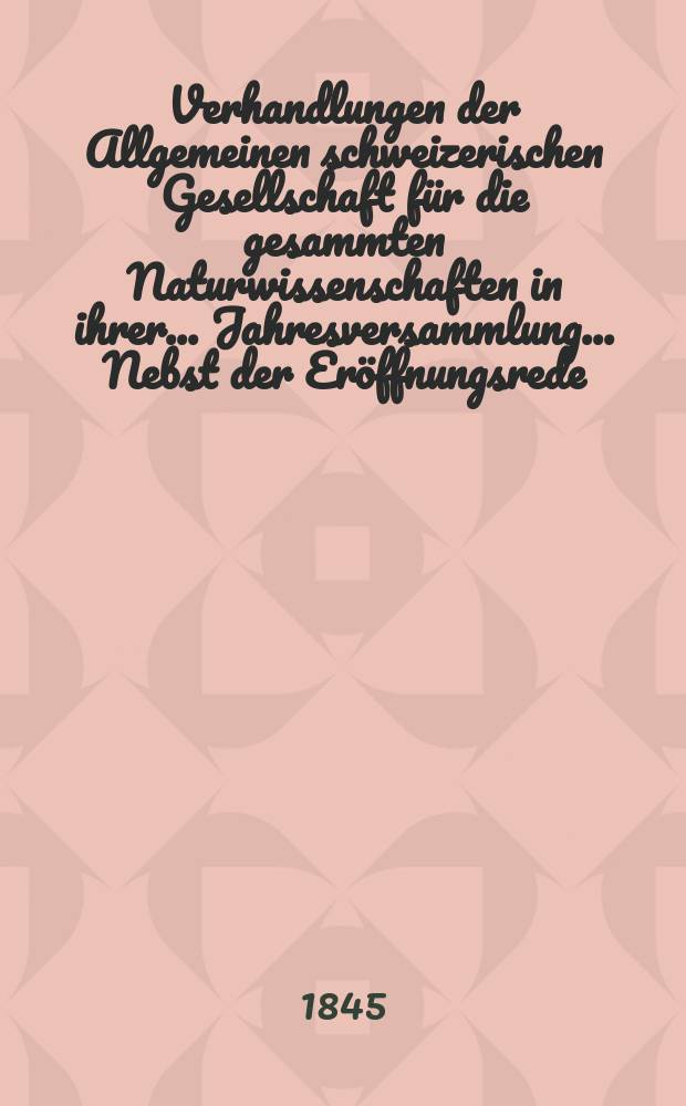 Verhandlungen der Allgemeinen schweizerischen Gesellschaft für die gesammten Naturwissenschaften in ihrer ... Jahresversammlung ... Nebst der Eröffnungsrede ... 29 : Versammlung zu Chur den 29-30-31 Juli 1844