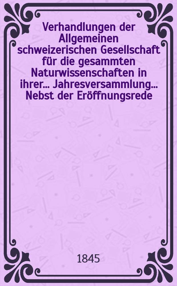 Verhandlungen der Allgemeinen schweizerischen Gesellschaft für die gesammten Naturwissenschaften in ihrer ... Jahresversammlung ... Nebst der Eröffnungsrede ... 30 : Session réunie à Genève les 11-12-13 août 1845